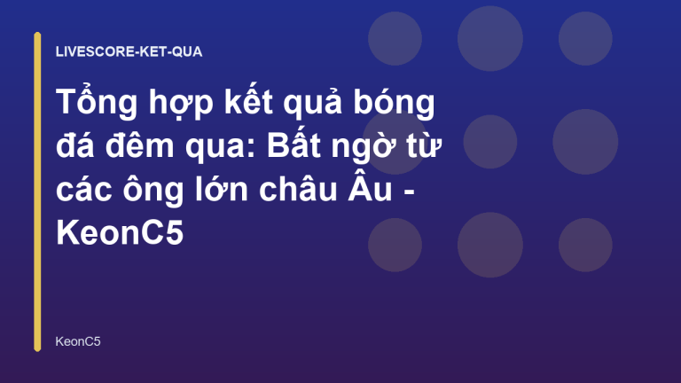 Tổng hợp kết quả bóng đá đêm qua: Bất ngờ từ các ông lớn châu Âu - KeonC5